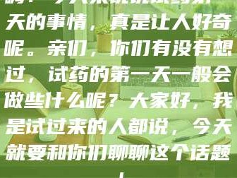赤壁嗨！今天来说说试药第一天的事情，真是让人好奇呢。亲们，你们有没有想过，试药的第一天一般会做些什么呢？大家好，我是试过来的人都说，今天就要和你们聊聊这个话题！