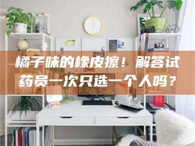 赤壁橘子味的橡皮擦！解答试药员一次只选一个人吗？