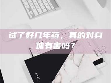 赤壁试了好几年药，真的对身体有害吗？