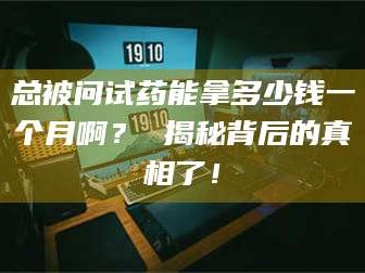 赤壁总被问试药能拿多少钱一个月啊？ 揭秘背后的真相了！
