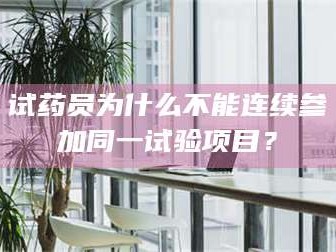 赤壁试药员为什么不能连续参加同一试验项目？