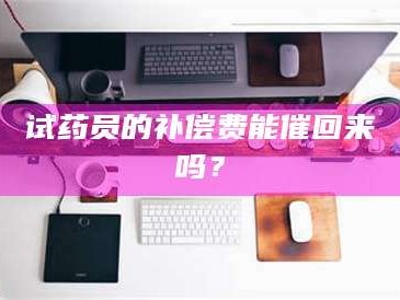 赤壁试药员的补偿费能催回来吗？