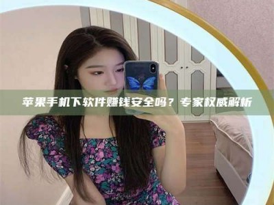 赤壁苹果手机下软件赚钱安全吗？专家权威解析