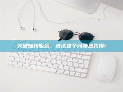 赤壁突破赚钱瓶颈，试试这个网赚急先锋!