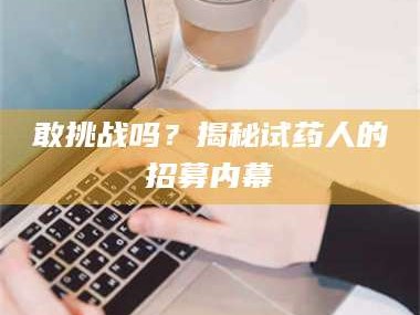 赤壁敢挑战吗？揭秘试药人的招募内幕