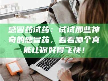 赤壁感冒药试药：试试那些神奇的感冒药，看看哪个真能让你好得飞快！