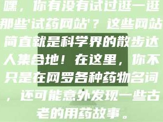 赤壁嘿，你有没有试过逛一逛那些'试药网站'？这些网站简直就是科学界的散步达人集合地！在这里，你不只是在网罗各种药物名词，还可能意外发现一些古老的用药故事。