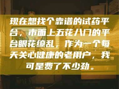赤壁现在想找个靠谱的试药平台，市面上五花八门的平台眼花缭乱，作为一个每天关心健康的老用户，我可是费了不少劲。