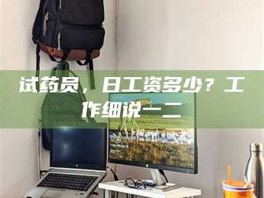 赤壁试药员，日工资多少？工作细说一二