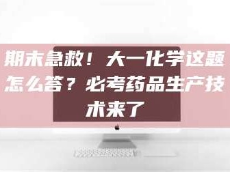赤壁期末急救！大一化学这题怎么答？必考药品生产技术来了
