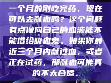赤壁一个月前刚吃完药，现在可以去献血吗？这个问题有点像问自己的血液能不能借给吸血鬼。如果你最近三个月内献过血，或者正在试药，那献血可能真的不太合适。
