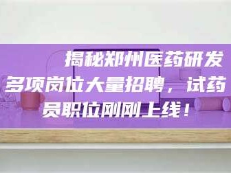 赤壁🔍 揭秘郑州医药研发多项岗位大量招聘，试药员职位刚刚上线！