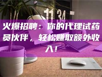 赤壁火爆招聘：你的代理试药员伙伴，轻松赚取额外收入！