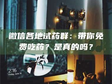 赤壁微信各地试药群：带你免费吃药？是真的吗？