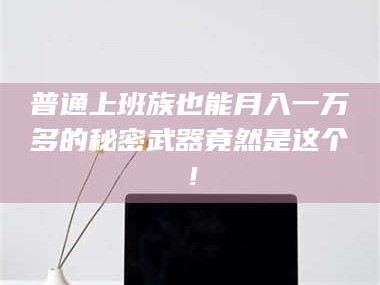 赤壁普通上班族也能月入一万多的秘密武器竟然是这个！