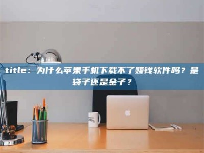 赤壁title：为什么苹果手机下载不了赚钱软件吗？是袋子还是金子？