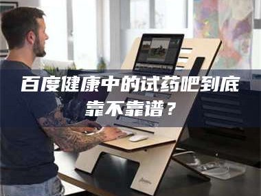 赤壁百度健康中的试药吧到底靠不靠谱？