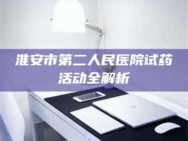 赤壁淮安市第二人民医院试药活动全解析
