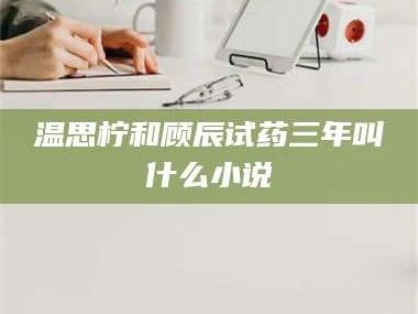 赤壁温思柠和顾辰试药三年叫什么小说