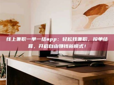赤壁线上兼职一单一结app：轻松找兼职，按单结算，开启自由赚钱新模式！