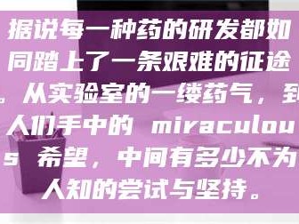 赤壁据说每一种药的研发都如同踏上了一条艰难的征途。从实验室的一缕药气，到人们手中的 miraculous 希望，中间有多少不为人知的尝试与坚持。