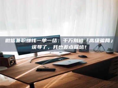 赤壁微信兼职赚钱一单一结：千万别被「高级骗局」误导了，我也差点踩坑！