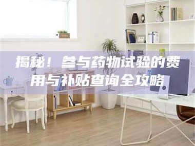 赤壁揭秘！参与药物试验的费用与补贴查询全攻略