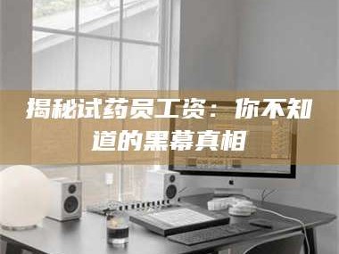 赤壁揭秘试药员工资：你不知道的黑幕真相
