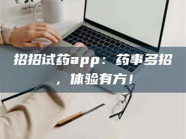 赤壁招招试药app：药事多招，体验有方！