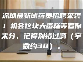 赤壁深圳最新试药员招聘来袭！机会这块大蛋糕等着你来分，记得别错过啊（字数约30）。