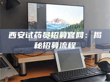 赤壁西安试药员招募官网：揭秘招募流程
