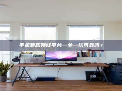 赤壁手机兼职赚钱平台一单一结可靠吗？