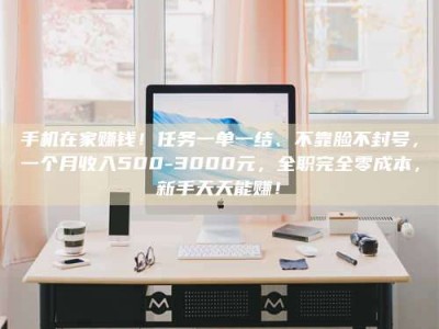 赤壁手机在家赚钱！任务一单一结、不靠脸不封号，一个月收入500-3000元，全职完全零成本，新手天天能赚！