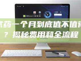 赤壁试药一个月到底值不值得？揭秘费用和全流程