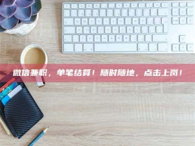 赤壁微信兼职，单笔结算！随时随地，点击上岗！