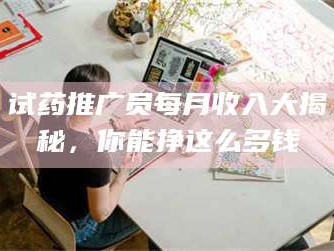赤壁试药推广员每月收入大揭秘，你能挣这么多钱