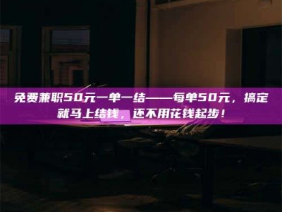 赤壁免费兼职50元一单一结——每单50元，搞定就马上结钱，还不用花钱起步！