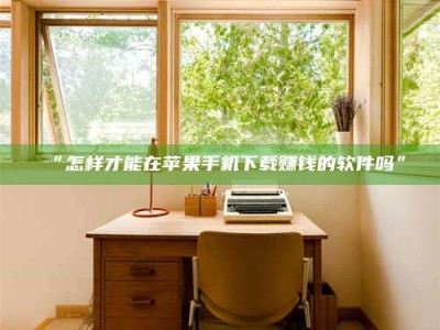 赤壁“怎样才能在苹果手机下载赚钱的软件吗”