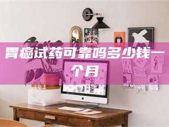 赤壁胃癌试药可靠吗多少钱一个月