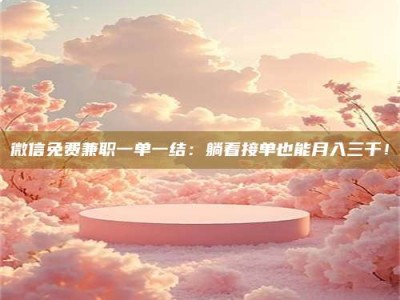 赤壁微信免费兼职一单一结：躺着接单也能月入三千！