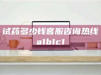 赤壁试药多少钱客服咨询热线a1b1c1