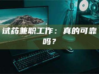赤壁试药兼职工作：真的可靠吗？