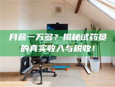 赤壁月薪一万多？揭秘试药员的真实收入与税收！