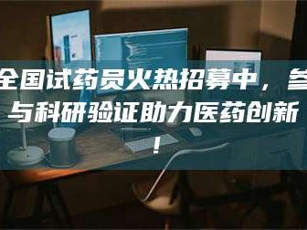 赤壁全国试药员火热招募中，参与科研验证助力医药创新！