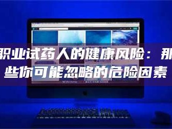 赤壁职业试药人的健康风险：那些你可能忽略的危险因素
