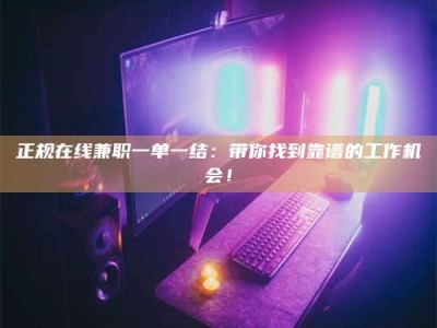 赤壁正规在线兼职一单一结：带你找到靠谱的工作机会！