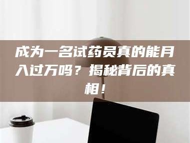 赤壁成为一名试药员真的能月入过万吗？揭秘背后的真相！