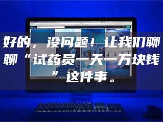 赤壁好的，没问题！让我们聊聊“试药员一天一万块钱”这件事。