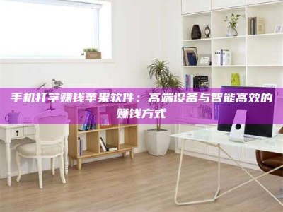 赤壁手机打字赚钱苹果软件：高端设备与智能高效的赚钱方式