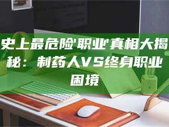赤壁史上最危险'职业'真相大揭秘：制药人VS终身职业困境